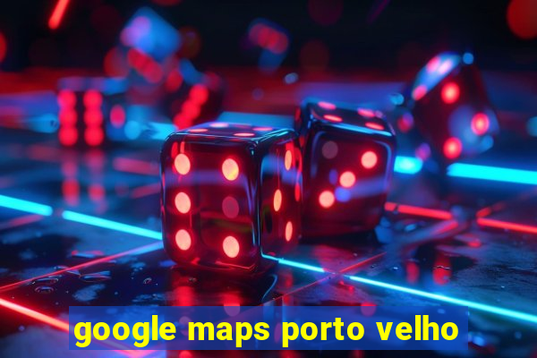 google maps porto velho